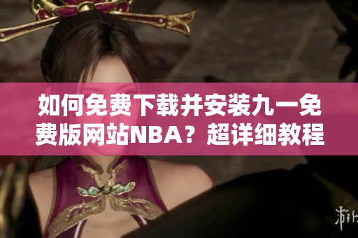 如何免費(fèi)下載并安裝九一免費(fèi)版網(wǎng)站NBA？超詳細(xì)教程！
