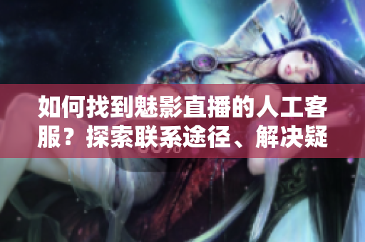 如何找到魅影直播的人工客服？探索聯(lián)系途徑、解決疑問