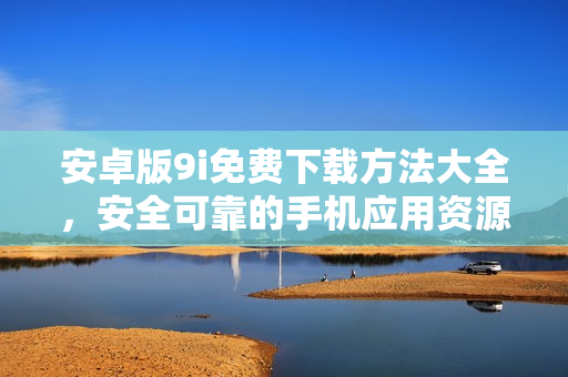 安卓版9i免費(fèi)下載方法大全，安全可靠的手機(jī)應(yīng)用資源分享