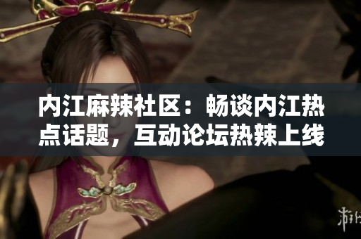 內(nèi)江麻辣社區(qū)：暢談內(nèi)江熱點(diǎn)話題，互動(dòng)論壇熱辣上線