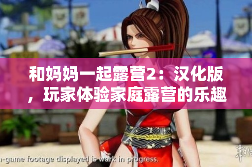 和媽媽一起露營(yíng)2：漢化版，玩家體驗(yàn)家庭露營(yíng)的樂(lè)趣