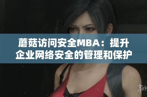 蘑菇訪問安全MBA：提升企業(yè)網絡安全的管理和保護