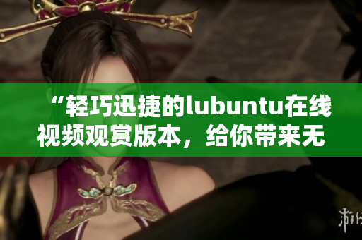 “輕巧迅捷的lubuntu在線視頻觀賞版本，給你帶來(lái)無(wú)限視聽快感”