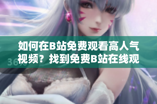如何在B站免費(fèi)觀看高人氣視頻？找到免費(fèi)B站在線觀看人數(shù)的方法