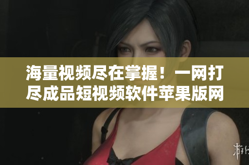 海量視頻盡在掌握！一網打盡成品短視頻軟件蘋果版網站全收錄