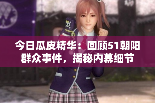 今日瓜皮精華：回顧51朝陽群眾事件，揭秘內(nèi)幕細節(jié)