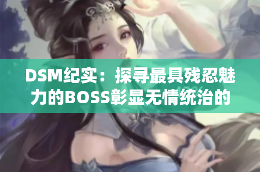DSM紀(jì)實(shí)：探尋最具殘忍魅力的BOSS彰顯無(wú)情統(tǒng)治的真相