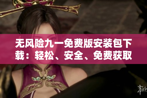 無風(fēng)險九一免費版安裝包下載：輕松、安全、免費獲取您想要的版本