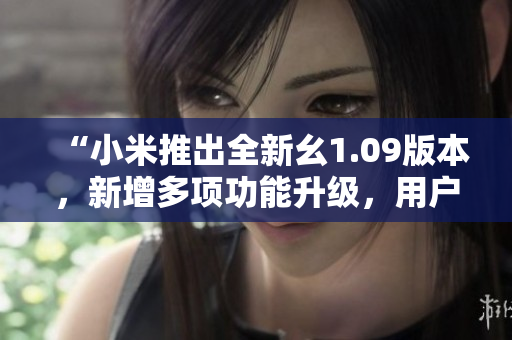 “小米推出全新幺1.09版本，新增多項(xiàng)功能升級(jí)，用戶體驗(yàn)再升級(jí)！”