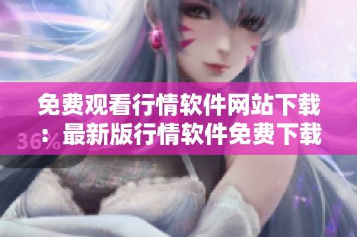 免費(fèi)觀看行情軟件網(wǎng)站下載：最新版行情軟件免費(fèi)下載，穩(wěn)定可靠的行情信息獲取。