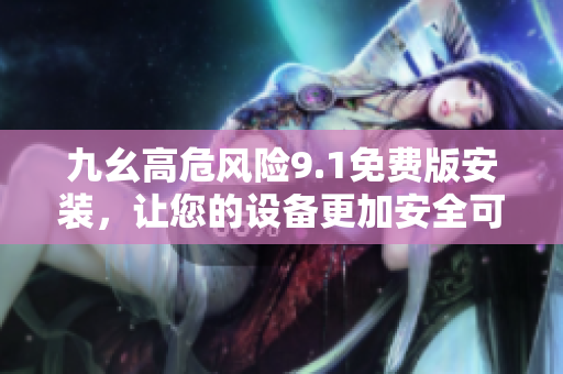 九幺高危風(fēng)險9.1免費版安裝，讓您的設(shè)備更加安全可靠