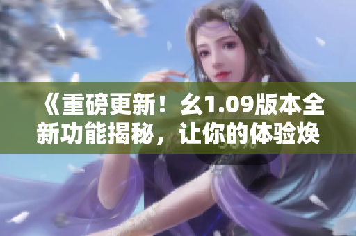 《重磅更新！幺1.09版本全新功能揭秘，讓你的體驗(yàn)煥然一新》