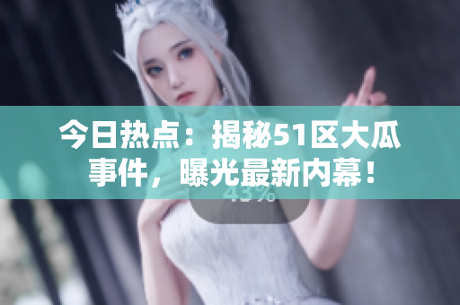 今日熱點：揭秘51區(qū)大瓜事件，曝光最新內(nèi)幕！