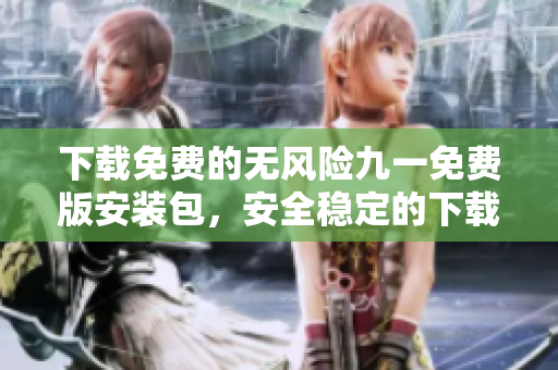 下載免費的無風險九一免費版安裝包，安全穩(wěn)定的下載通道提供給您