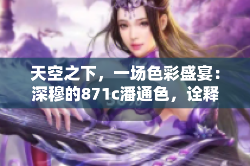 天空之下，一場(chǎng)色彩盛宴：深穆的871c潘通色，詮釋時(shí)尚與奢華