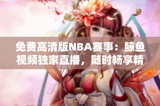 免費(fèi)高清版NBA賽事：鯨魚(yú)視頻獨(dú)家直播，隨時(shí)暢享精彩比賽!