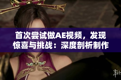首次嘗試做AE視頻，發(fā)現(xiàn)驚喜與挑戰(zhàn)：深度剖析制作背后的故事與技術(shù)全過程