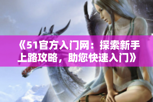 《51官方入門(mén)網(wǎng)：探索新手上路攻略，助您快速入門(mén)》