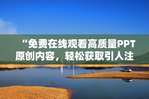 “免費(fèi)在線(xiàn)觀看高質(zhì)量PPT原創(chuàng)內(nèi)容，輕松獲取引人注目的演示文稿”