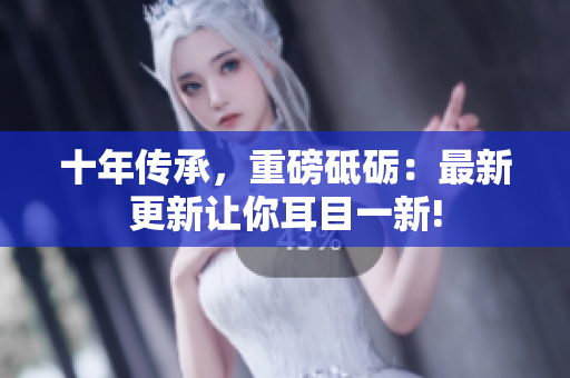 十年傳承，重磅砥礪：最新更新讓你耳目一新!