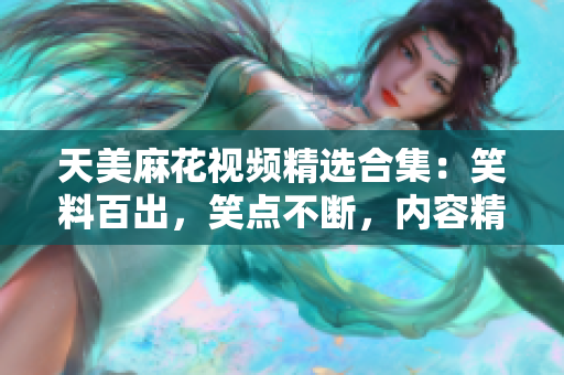 天美麻花視頻精選合集：笑料百出，笑點(diǎn)不斷，內(nèi)容精彩紛呈