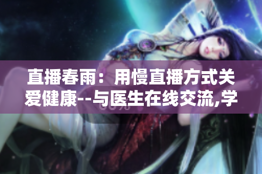 直播春雨：用慢直播方式關(guān)愛健康--與醫(yī)生在線交流,學習健康知識,遠離疾病