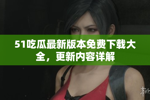 51吃瓜最新版本免費(fèi)下載大全，更新內(nèi)容詳解
