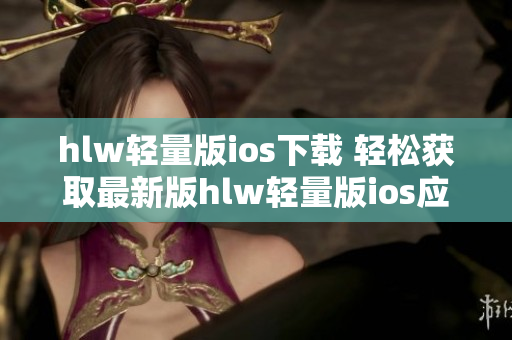 hlw輕量版ios下載 輕松獲取最新版hlw輕量版ios應用程序