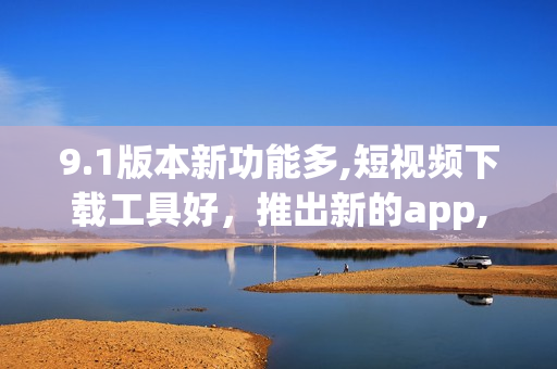 9.1版本新功能多,短視頻下載工具好，推出新的app,功能更強大