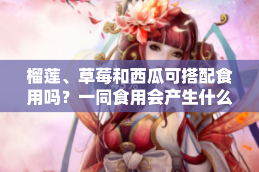 榴蓮、草莓和西瓜可搭配食用嗎？一同食用會產(chǎn)生什么效果？