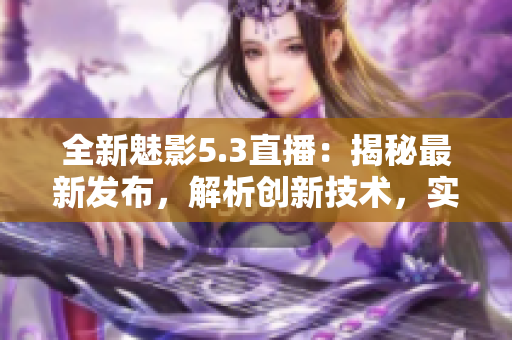 全新魅影5.3直播：揭秘最新發(fā)布，解析創(chuàng)新技術(shù)，實測體驗全方位功能