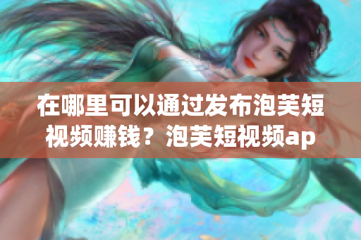 在哪里可以通過發(fā)布泡芙短視頻賺錢？泡芙短視頻app賺錢渠道介紹