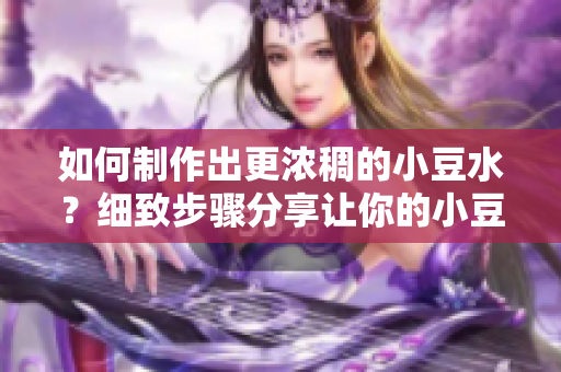 如何制作出更濃稠的小豆水？細(xì)致步驟分享讓你的小豆水更加濃郁。