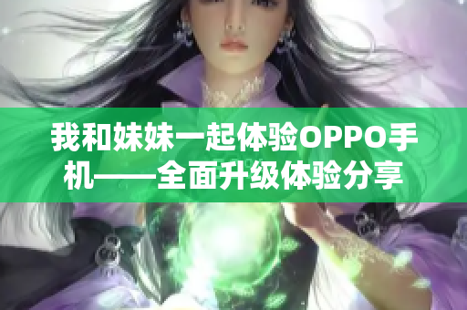 我和妹妹一起體驗OPPO手機——全面升級體驗分享