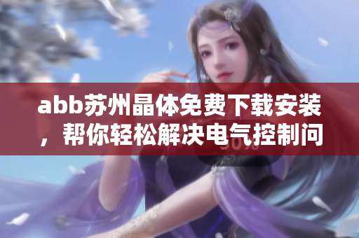abb蘇州晶體免費下載安裝，幫你輕松解決電氣控制問題