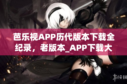 芭樂(lè)視APP歷代版本下載全紀(jì)錄，老版本_APP下載大全,最新版本下載渠道