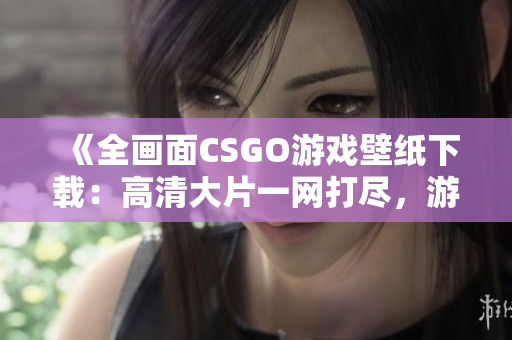 《全畫面CSGO游戲壁紙下載：高清大片一網(wǎng)打盡，游戲畫面更清晰！》