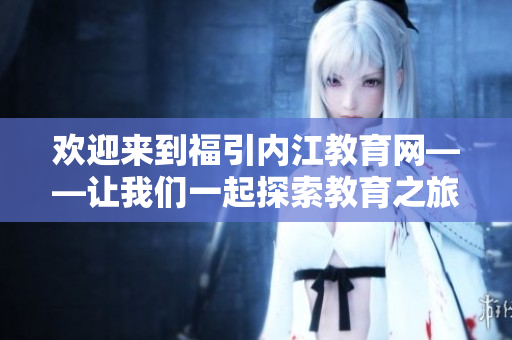歡迎來(lái)到福引內(nèi)江教育網(wǎng)——讓我們一起探索教育之旅