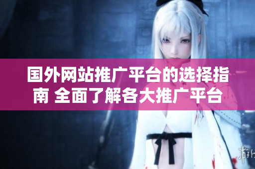 國外網(wǎng)站推廣平臺的選擇指南 全面了解各大推廣平臺的優(yōu)勢及特點