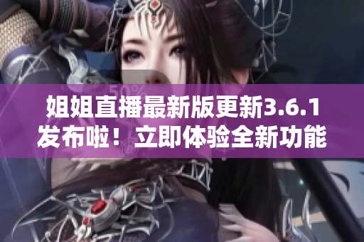 姐姐直播最新版更新3.6.1發(fā)布啦！立即體驗全新功能和優(yōu)化！