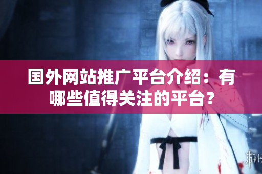 國(guó)外網(wǎng)站推廣平臺(tái)介紹：有哪些值得關(guān)注的平臺(tái)？