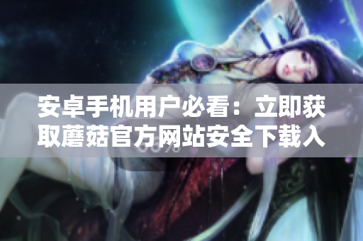 安卓手機(jī)用戶必看：立即獲取蘑菇官方網(wǎng)站安全下載入口，暢享最新版本應(yīng)用！