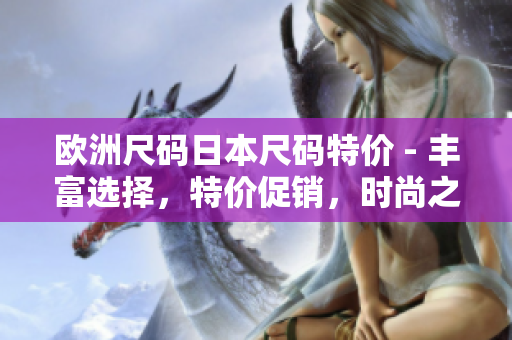 歐洲尺碼日本尺碼特價(jià) - 豐富選擇，特價(jià)促銷，時(shí)尚之選