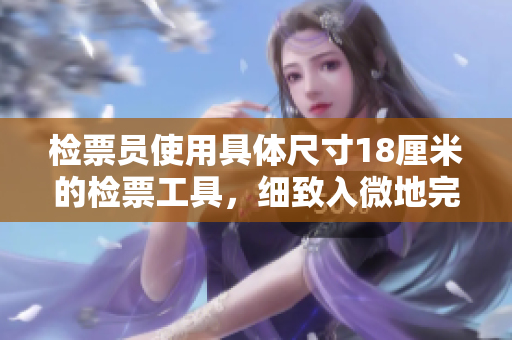 檢票員使用具體尺寸18厘米的檢票工具，細(xì)致入微地完成上車檢票責(zé)任