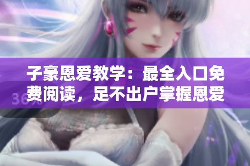 子豪恩愛(ài)教學(xué)：最全入口免費(fèi)閱讀，足不出戶掌握恩愛(ài)技巧