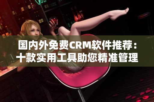 國內(nèi)外免費CRM軟件推薦：十款實用工具助您精準管理客戶