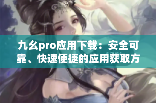 九幺pro應(yīng)用下載：安全可靠、快速便捷的應(yīng)用獲取方法