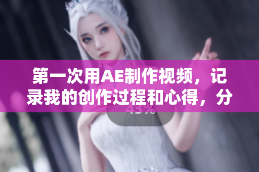 第一次用AE制作視頻，記錄我的創(chuàng)作過程和心得，分享給大家