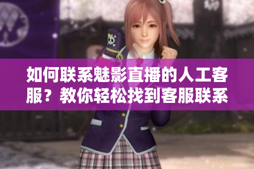 如何聯(lián)系魅影直播的人工客服？教你輕松找到客服聯(lián)系方式