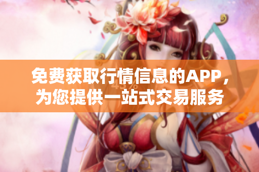 免費(fèi)獲取行情信息的APP，為您提供一站式交易服務(wù)